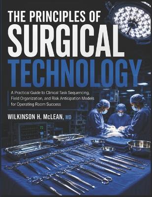 The Principles of Surgical Technology: A Practical Guide to Clinical Task Sequencing, Field Organization, and Risk Anticipation Models for Operating Room Success - Wilkinson H McLean - cover