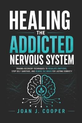 Healing the Addicted Nervous System: Trauma Recovery Techniques to Regulate Emotions, Stop Self-Sabotage, and Rewire the Brain for Lasting Sobriety - Joan J Cooper - cover