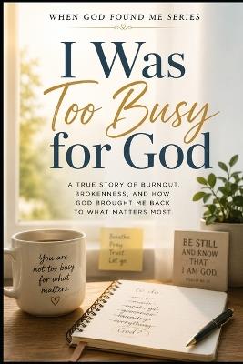 I Was Too Busy for God: A True Story of Burnout, Brokenness, and how God Brought Me Back to What Matter Most - M Turner - cover
