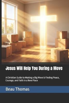 Jesus Will Help You During a Move: A Christian Guide to Making a Big Move & Finding Peace, Courage, and Faith in a New Place - Beau James Thomas - cover