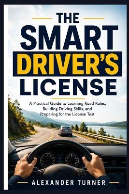 The Smart Driver's License: A Practical Guide to Learning Road Rules, Building Driving Skills, and Preparing for the License Test - Alexander Turner - cover