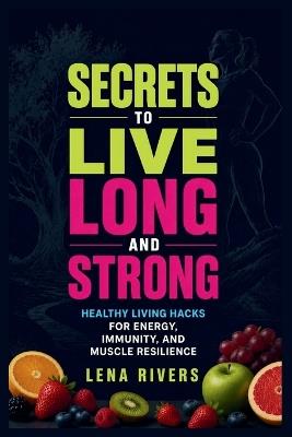 Secrets to Live Long And Strong: Healthy Living Hacks for Energy, Immunity, and Muscle Resilience - Lena Rivers - cover