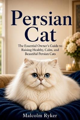 Persian Cat: The Essential Owner's Guide to Raising Healthy, Calm, and Beautiful Persian Cats - Malcolm Ryker - cover