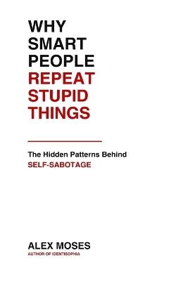 Why Smart People Repeat Stupid Things: The Hidden Patterns Behind Self-Sabotage - Alex Moses - cover