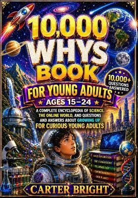 10,000 Whys Book for Young Adults: A complete encyclopedia of science, the online world, and questions and answers about growing up for curious young adults (Ages 15-24) - Carter Bright - cover