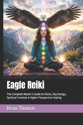 Eagle Reiki: The Complete Master's Guide to Vision, Sky Energy, Spiritual Freedom & Higher Perspective Healing - Beau James Thomas - cover