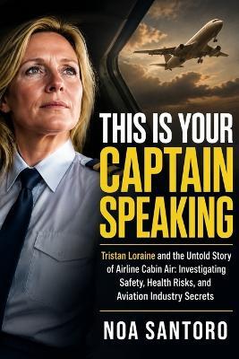 This Is Your Captain Speaking: Tristan Loraine and the Untold Story of Airline Cabin Air: Investigating Safety, Health Risks, and Aviation Industry Secrets - Noa Santoro - cover