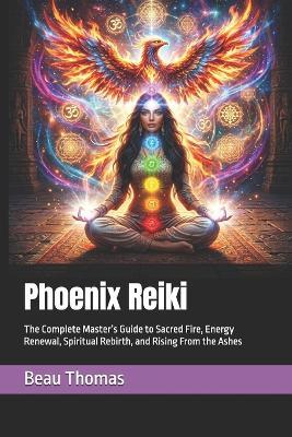 Phoenix Reiki: The Complete Master's Guide to Sacred Fire, Energy Renewal, Spiritual Rebirth, and Rising From the Ashes - Beau James Thomas - cover