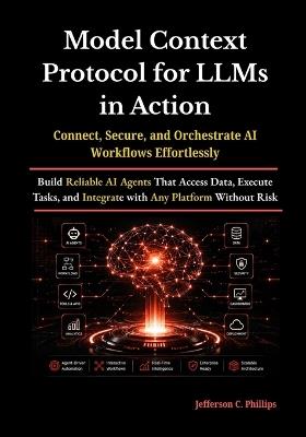 Model Context Protocol for LLMs in Action: Build Reliable AI Agents That Access Data, Execute Tasks, and Integrate with Any Platform Without Risk - Jefferson C Phillips - cover