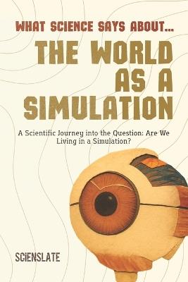 What Science Says About... The World as a Simulation - Scienslate Publishing - cover