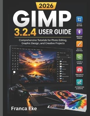 Gimp 3.2.4 User Guide 2026: Comprehensive Tutorials for Photo Editing, Graphic Design, and Creative Projects - Franca Eke - cover
