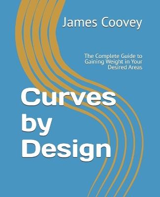 Curves by Design: The Complete Guide to Gaining Weight in Your Desired Areas - James Coovey - cover