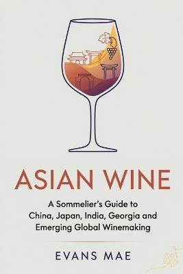 Asian Wine: A Sommelier's Guide to China, Japan, India, Georgia and Emerging Global Winemaking - Evans Mae - cover