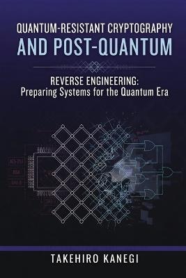 Quantum-Resistant Cryptography and Post-Quantum Reverse Engineering: Preparing Systems for the Quantum Era - Takehiro Kanegi - cover