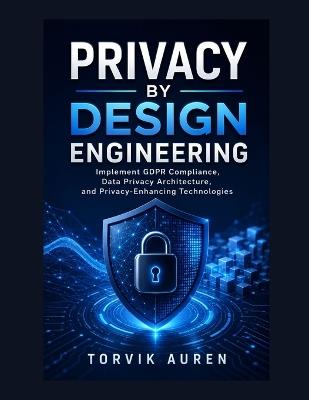 Privacy by Design Engineering: Implement GDPR Compliance, Data Privacy Architecture, and Privacy-Enhancing Technologies - Torvik Auren - cover