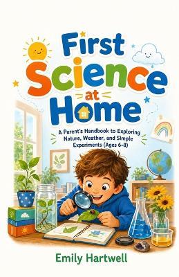 First Science at Home: A Parent's Handbook to Exploring Nature, Weather, and Simple Experiments (Ages 6-8) - Emily Hartwell - cover