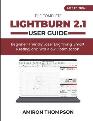 The Complete Lightburn 2.1 User Guide (2026): Beginner-Friendly Laser Engraving, Smart Nesting, and Workflow Optimization - Amiron Thompson - cover