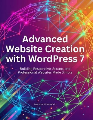 Advanced Website Creation with WordPress 7: Building Responsive, Secure, and Professional Websites Made Simple - Lawrence M Mansfield - cover