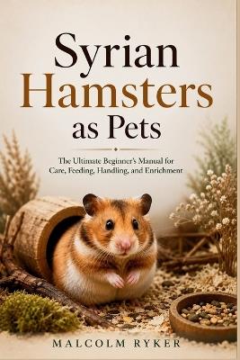 Syrian Hamsters as Pets: The Ultimate Beginner's Manual for Care, Feeding, Handling, and Enrichment - Malcolm Ryker - cover
