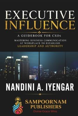 Executive Influence: A Guidebook for CXOs - Mastering Business Communication at Workplace to Establish Leadership and Authority - Nandini A Iyengar - cover
