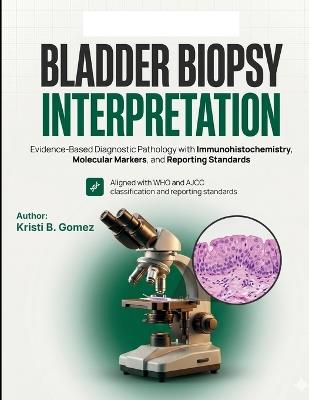 Bladder Biopsy Interpretation: Evidence-Based Diagnostic Pathology with Immunohistochemistry, Molecular Markers, and Reporting Standards - Kristi B Gomez - cover