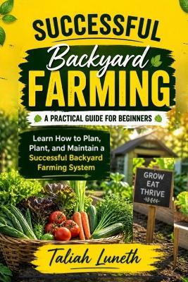 Successful Backyard Farming: A Practical Guide for Beginners: Learn How to Plan, Plant, and Maintain a Successful Backyard Farming System - Taliah Luneth - cover