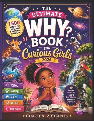 The Ultimate Why Book for Curious Girls 2026: 1,500 Fascinating Questions and Amazing Answers About Science, Animals, Space, Nature, and Everyday Life - Coach A a Charles - cover
