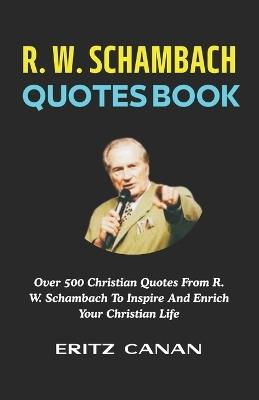 R. W. Schambach Quotes Book: Over 500 Christian Quotes From R. W. Schambach To Inspire And Enrich Your Christian Life - Eritz Canan - cover