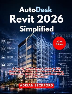 AutoDesk Revit 2026 Simplified: A Step-by-Step Beginner's Guide to BIM Modeling, 3D Design, Architectural Planning, Construction Documentation, and Real-World Project Workflows - Adrian Beckford - cover