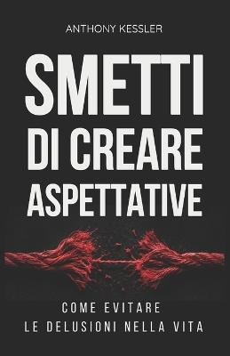 Smetti di Creare Aspettative: Come Evitare le Delusioni nella Vita - Anthony Kessler - cover