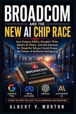 Broadcom and the New AI Chip Race: How Custom ASICs, Google's TPUs, Meta's AI Plans, and the Demand for Powerful Silicon Could Shape the Future of Artificial Intelligence - Albert V Morton - cover