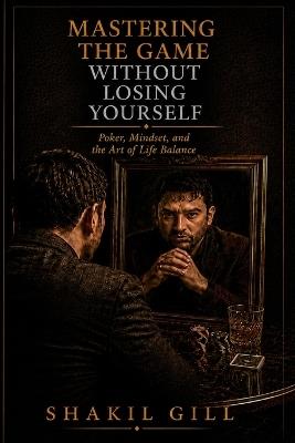 Mastering the Game Without Losing Yourself: Poker, Mindset, and the Art of Life Balance - Shakil Gill - cover