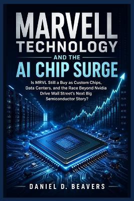 Marvell Technology and the AI Chip Surge: Is MRVL Still a Buy as Custom Chips, Data Centers, and the Race Beyond Nvidia Drive Wall Street's Next Big Semiconductor Story? - Daniel D Beavers - cover