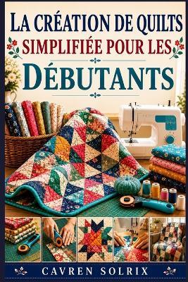 La Création de Quilts Simplifiée Pour Les Débutants: Un guide étape par étape des techniques de courtepointe, des modèles faciles et de la création de projets, de la première piqûre à la finition. - Cavren Solrix - cover
