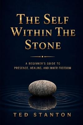 The Self Within The Stone: A Beginner's Guide to Presence, Healing, and Inner Peace - Ted Stanton - cover