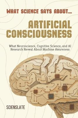 What Science Says About... Artificial Consciousness - Scienslate Publishing - cover