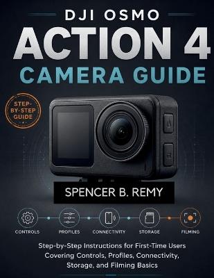 DJI Osmo Action 4 Camera Guide: Step-by-Step Instructions for First-Time Users Covering Controls, Profiles, Connectivity, Storage, and Filming Basics - Spencer B Remy - cover