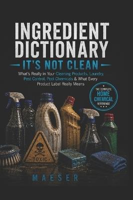 Ingredient Dictionary: It's Not Clean: What's Really in Your Cleaning Products, Laundry Detergents, Pest Control, Pool Chemicals, Lawn Products, and Household Chemicals - Maeser - cover