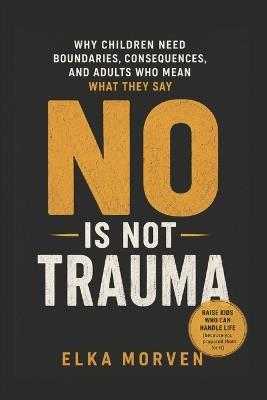 No Is Not Trauma: Why Children Need Boundaries, Consequences, and Adults Who Mean What They Say - Elka Morven - cover