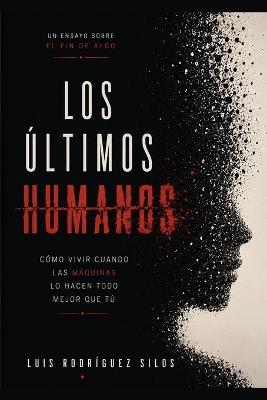Los Últimos Humanos: Sobre cómo vivir cuando las máquinas lo hagan todo mejor que tú - Luis Rodríguez Silos - cover