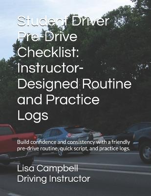 Student Driver Pre-Drive Checklist: Instructor-Designed Routine and Practice Logs: Build confidence and consistency with a friendly pre-drive routine, quick script, and practice logs. - Lisa Campbell - cover