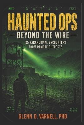 Haunted Ops: Beyond the Wire: 25 Paranormal Encounters from Remote Outposts - Glenn D Varnell - cover