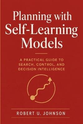 Planning with Self-Learning Models: A Practical Guide to Search, Control, and Decision Intelligence - Robert U Johnson - cover