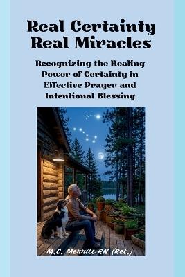Real Certainty Real Miracles: Recognizing the Healing Power of Certainty In Effect Prayer and Intentional Blessing - M C Merritt (Ret ) - cover