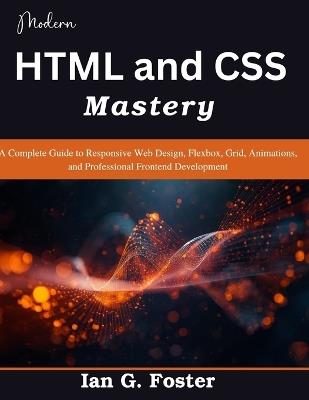 Modern HTML and CSS Mastery: A Complete Guide to Responsive Web Design, Flexbox, Grid, Animations, and Professional Frontend Development - Ian G Foster - cover