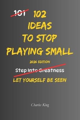 102 Ideas To Stop Playing Small: No Fearless Confidence. Simple Everyday Ideas To Trust Yourself More, Take More Initiative, Speak Up When It Matters, and Stop Holding Yourself Back. - Charles King - cover