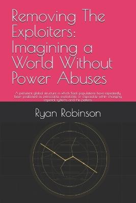 Removing The Exploiters: Imagining a World Without Power Abuses: A persistent global structure in which Black populations have repeatedly been positioned as extractable, exploitable, or disposable within changing imperial systems, and this pattern. - Ryan K Robinson - cover