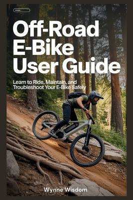Off-Road E-Bike User Guide: Learn to Ride, Maintain, and Troubleshoot Your E-Bike Safely - Wynne Wisdom - cover