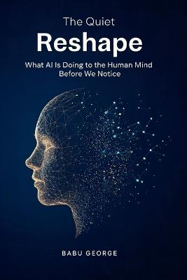 The Quiet Reshape: What AI Is Doing to the Human Mind Before We Notice - Babu George - cover