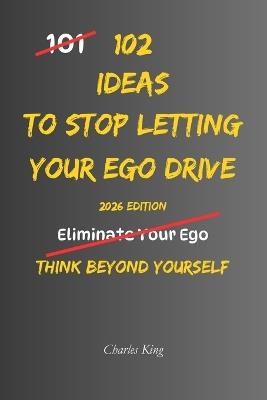 102 Ideas To Stop Letting Your Ego Drive: No Perfect Humility. Simple Everyday Ideas To Listen More Openly, Accept Different Viewpoints, Handle Criticism Better, and Think Beyond Yourself. - Charles King - cover